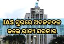 ଆଇଏଏସ ସ୍ତରରେ ବଡ଼ ଧରଣର ଅଦଳବଦଳ